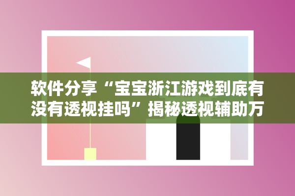 软件分享“宝宝浙江游戏到底有没有透视挂吗”揭秘透视辅助万能挂用法