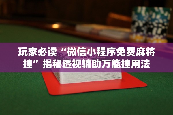 玩家必读“微信小程序免费麻将挂”揭秘透视辅助万能挂用法