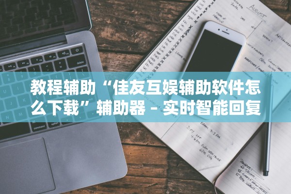 教程辅助“佳友互娱辅助软件怎么下载”辅助器 – 实时智能回复