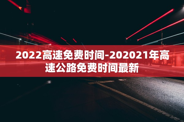 2022高速免费时间-202021年高速公路免费时间最新