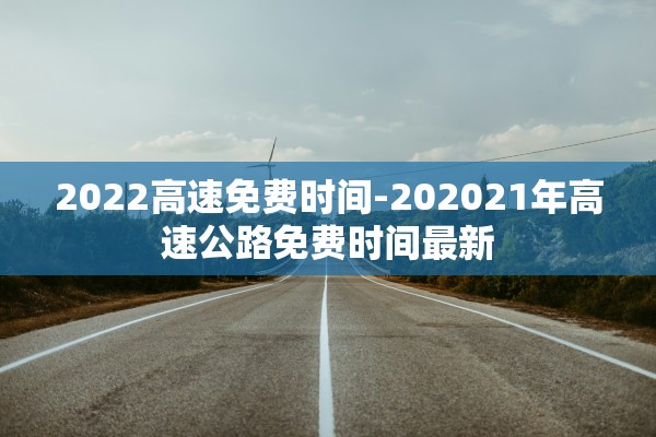 2022高速免费时间-202021年高速公路免费时间最新