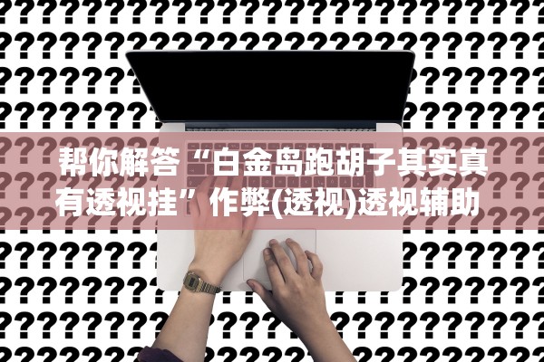 帮你解答“白金岛跑胡子其实真有透视挂	”作弊(透视)透视辅助 