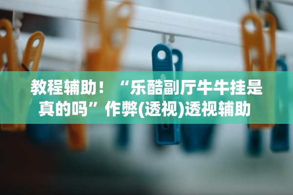 教程辅助！“乐酷副厅牛牛挂是真的吗”作弊(透视)透视辅助 