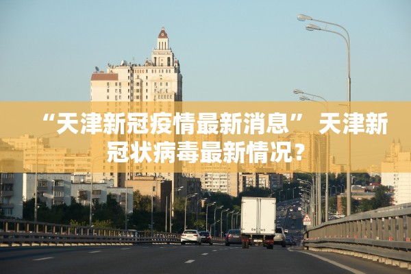 “天津新冠疫情最新消息	” 天津新冠状病毒最新情况？