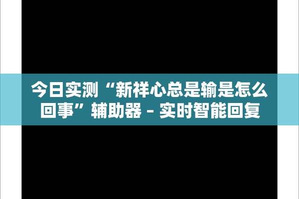 今日实测“新祥心总是输是怎么回事”辅助器 – 实时智能回复