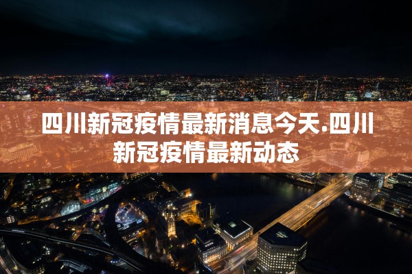 四川新冠疫情最新消息今天.四川新冠疫情最新动态