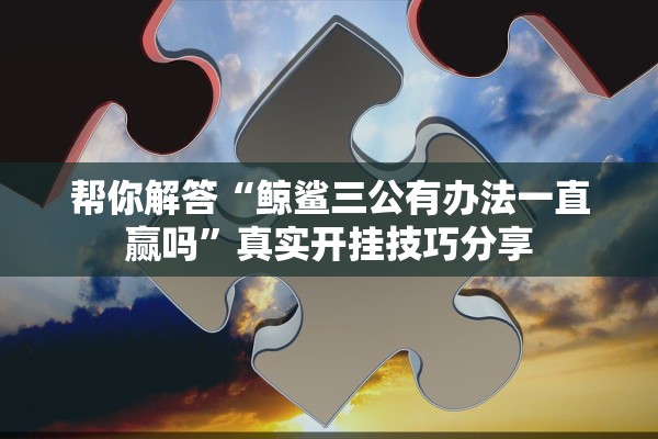 帮你解答“鲸鲨三公有办法一直赢吗”真实开挂技巧分享
