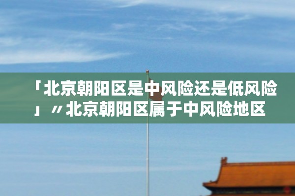 「北京朝阳区是中风险还是低风险」〃北京朝阳区属于中风险地区吗?