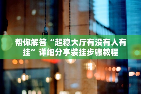 帮你解答“超稳大厅有没有人有挂”详细分享装挂步骤教程
