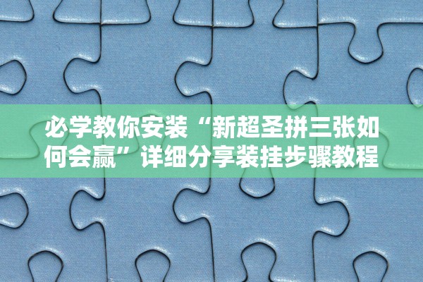 必学教你安装“新超圣拼三张如何会赢”详细分享装挂步骤教程