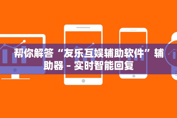 帮你解答“友乐互娱辅助软件	”辅助器 – 实时智能回复