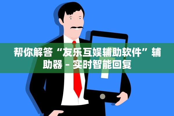 帮你解答“友乐互娱辅助软件	”辅助器 – 实时智能回复