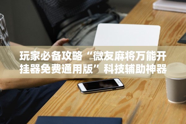 玩家必备攻略“微友麻将万能开挂器免费通用版	”科技辅助神器手机版教程