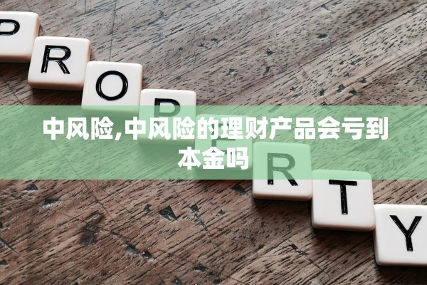 中风险,中风险的理财产品会亏到本金吗