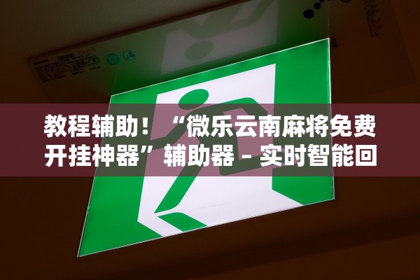 教程辅助！“微乐云南麻将免费开挂神器”辅助器 – 实时智能回复
