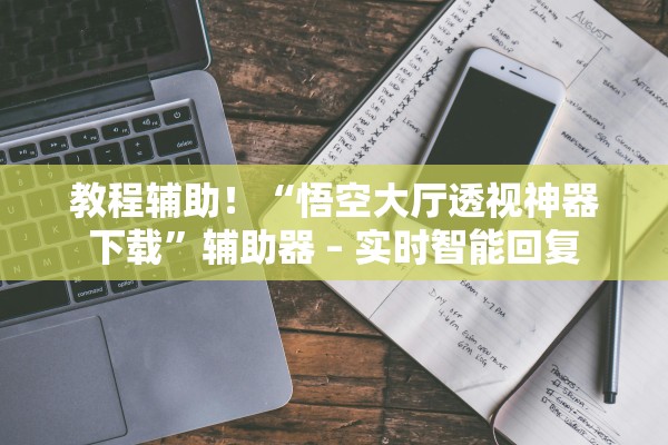 教程辅助！“悟空大厅透视神器下载”辅助器 – 实时智能回复