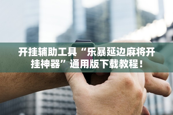 开挂辅助工具“乐暴延边麻将开挂神器”通用版下载教程！