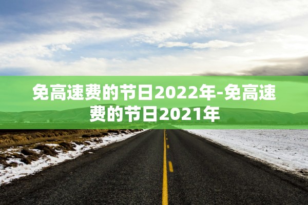 免高速费的节日2022年-免高速费的节日2021年