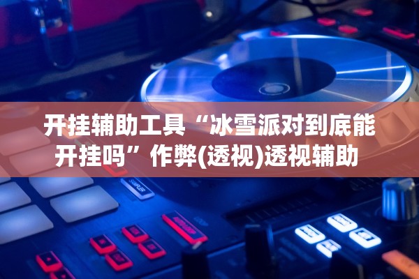 开挂辅助工具“冰雪派对到底能开挂吗”作弊(透视)透视辅助 