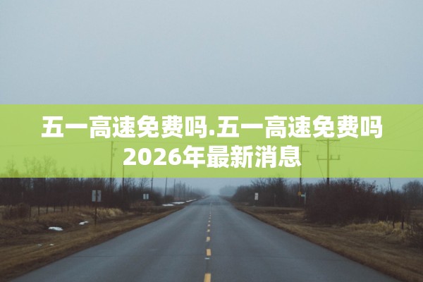 五一高速免费吗.五一高速免费吗2026年最新消息