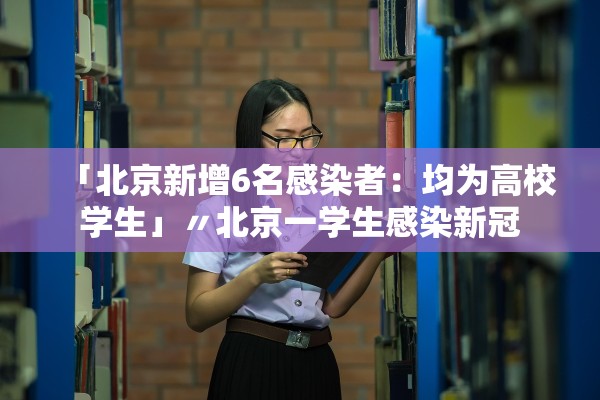 「北京新增6名感染者：均为高校学生」〃北京一学生感染新冠