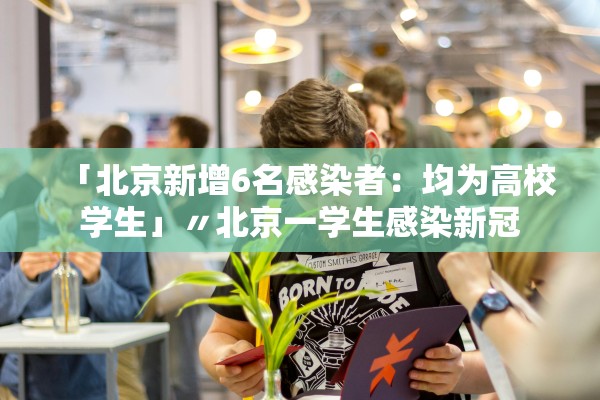 「北京新增6名感染者：均为高校学生」〃北京一学生感染新冠