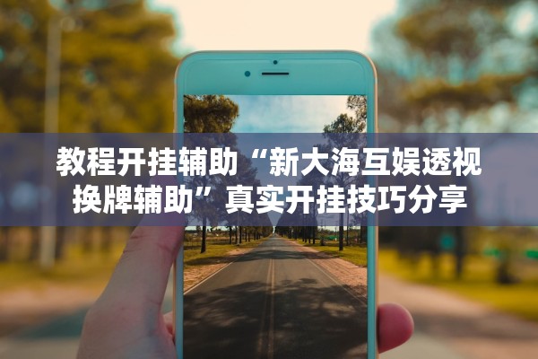 教程开挂辅助“新大海互娱透视换牌辅助”真实开挂技巧分享