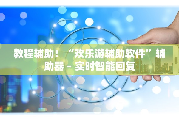 教程辅助！“欢乐游辅助软件	”辅助器 – 实时智能回复