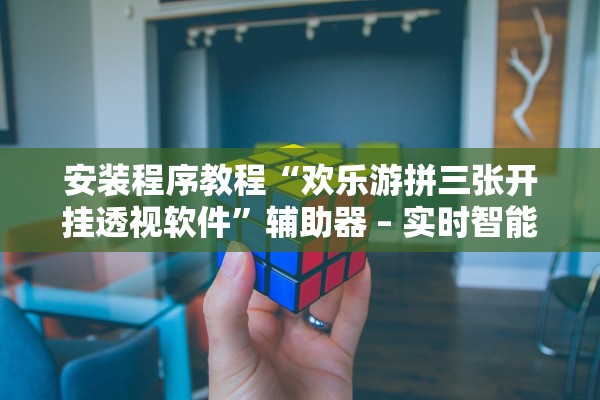 安装程序教程“欢乐游拼三张开挂透视软件”辅助器 – 实时智能回复