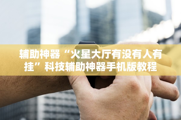 辅助神器“火星大厅有没有人有挂”科技辅助神器手机版教程