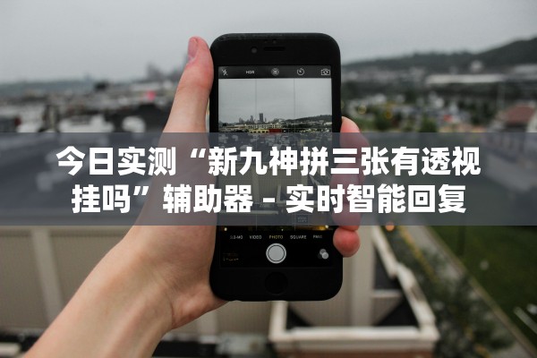 今日实测“新九神拼三张有透视挂吗”辅助器 – 实时智能回复