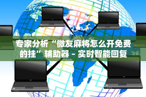 专家分析“微友麻将怎么开免费的挂	”辅助器 – 实时智能回复