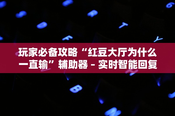 玩家必备攻略“红豆大厅为什么一直输”辅助器 – 实时智能回复