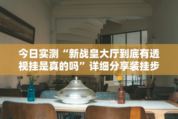 今日实测“新战皇大厅到底有透视挂是真的吗”详细分享装挂步骤教程