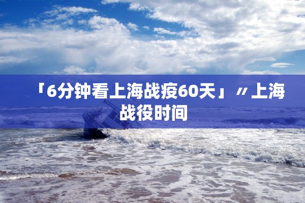 「6分钟看上海战疫60天」〃上海战役时间