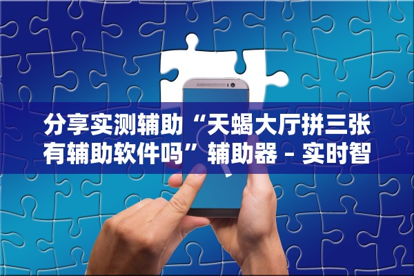 分享实测辅助“天蝎大厅拼三张有辅助软件吗”辅助器 – 实时智能回复