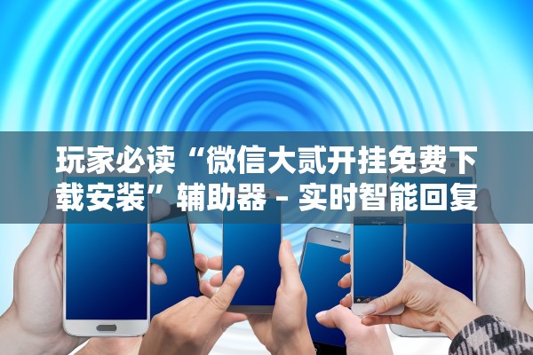 玩家必读“微信大贰开挂免费下载安装”辅助器 – 实时智能回复