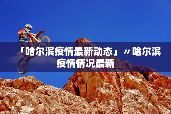 「哈尔滨疫情最新动态」〃哈尔滨疫情情况最新