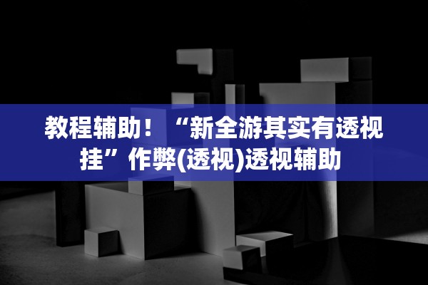 教程辅助！“新全游其实有透视挂”作弊(透视)透视辅助 