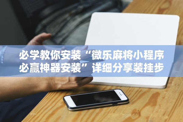 必学教你安装“微乐麻将小程序必赢神器安装”详细分享装挂步骤教程