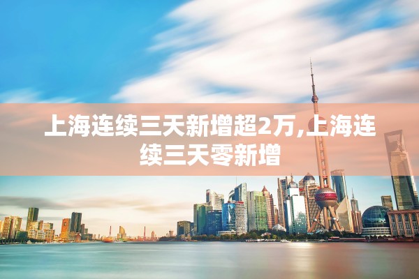 上海连续三天新增超2万,上海连续三天零新增