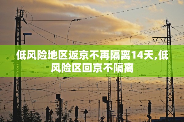低风险地区返京不再隔离14天,低风险区回京不隔离