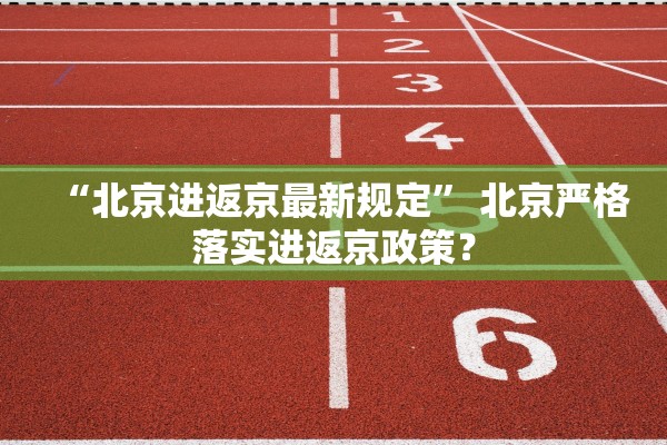 “北京进返京最新规定” 北京严格落实进返京政策？