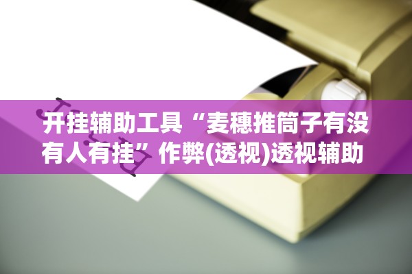 开挂辅助工具“麦穗推筒子有没有人有挂	”作弊(透视)透视辅助 