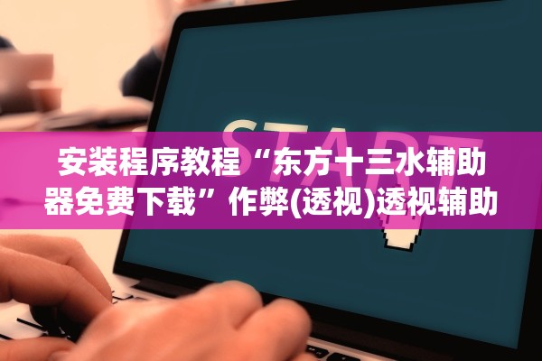 安装程序教程“东方十三水辅助器免费下载”作弊(透视)透视辅助 