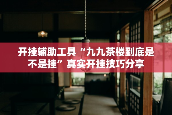 开挂辅助工具“九九茶楼到底是不是挂”真实开挂技巧分享