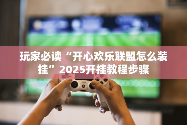 玩家必读“开心欢乐联盟怎么装挂”2025开挂教程步骤