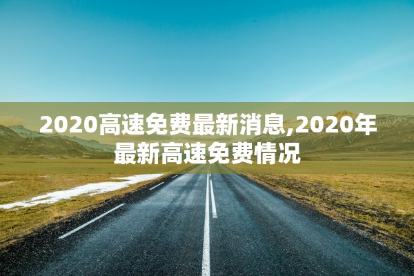 2020高速免费最新消息,2020年最新高速免费情况