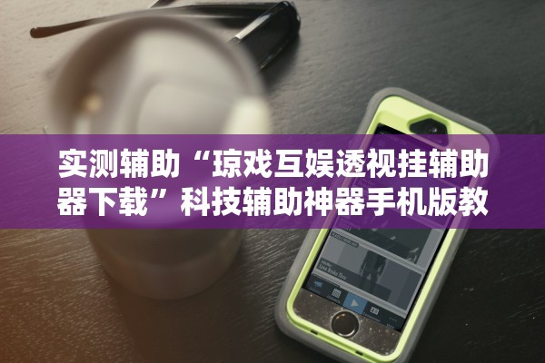 实测辅助“琼戏互娱透视挂辅助器下载”科技辅助神器手机版教程