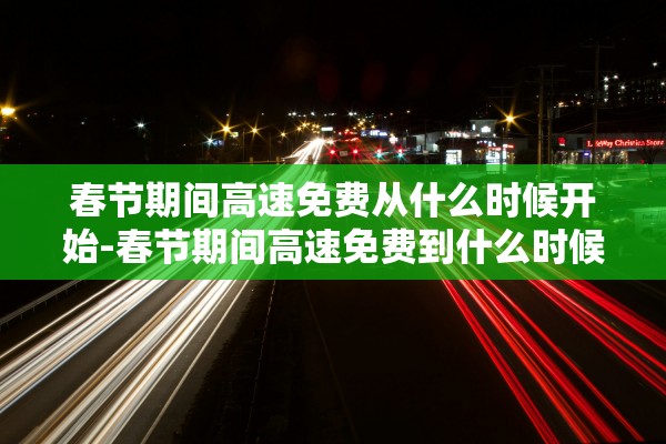 春节期间高速免费从什么时候开始-春节期间高速免费到什么时候?